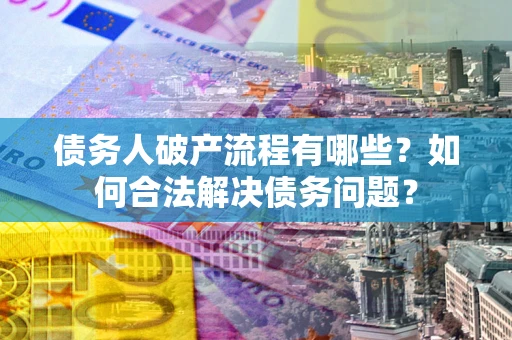 武汉债务人破产流程有哪些？如何合法解决债务问题？