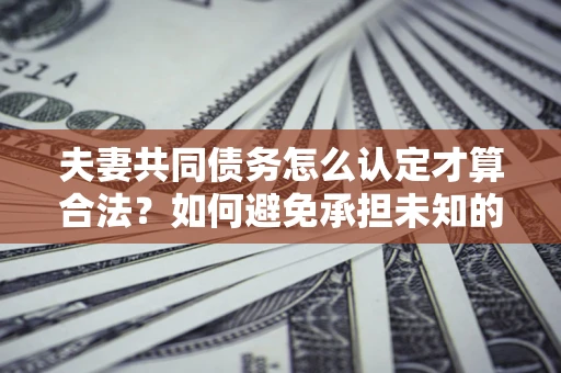 武汉夫妻共同债务怎么认定才算合法？如何避免承担未知的债务风险？