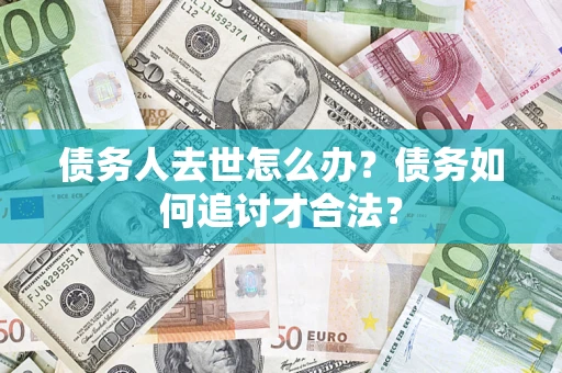 武汉债务人去世怎么办？债务如何追讨才合法？
