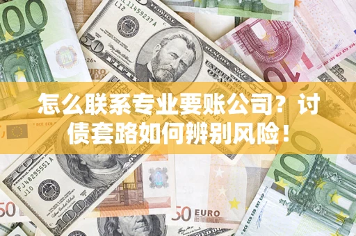 武汉怎么联系专业要账公司？讨债套路如何辨别风险！