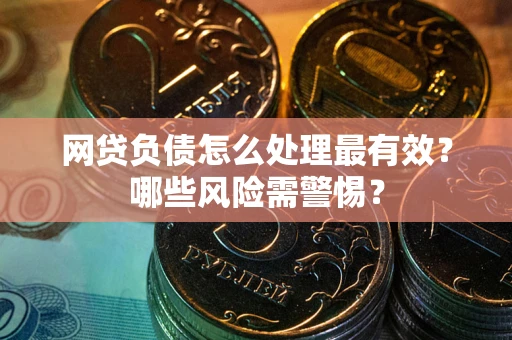 武汉网贷负债怎么处理最有效？哪些风险需警惕？