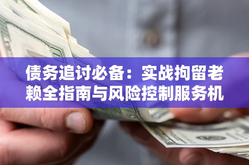 武汉债务追讨必备：实战拘留老赖全指南与风险控制服务机构推荐
