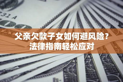 武汉父亲欠款子女如何避风险？法律指南轻松应对