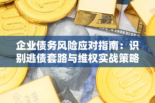 武汉企业债务风险应对指南：识别逃债套路与维权实战策略