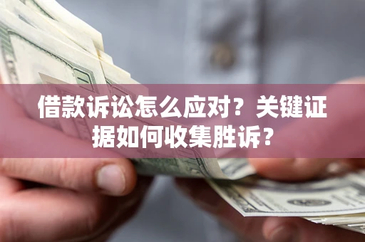 武汉借款诉讼怎么应对？关键证据如何收集胜诉？