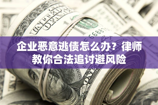 武汉企业恶意逃债怎么办？律师教你合法追讨避风险
