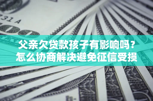武汉父亲欠贷款孩子有影响吗？怎么协商解决避免征信受损？