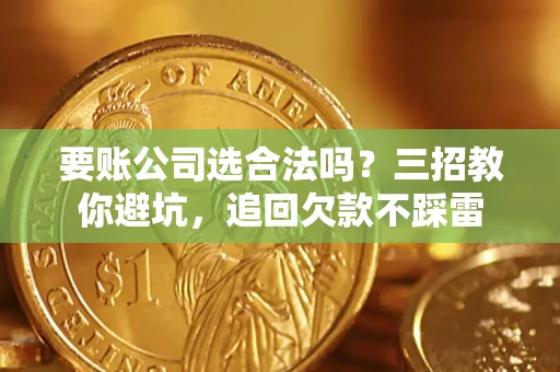 武汉要账公司选合法吗？三招教你避坑，追回欠款不踩雷
