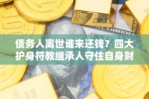 武汉债务人离世谁来还钱？四大护身符教继承人守住自身财产