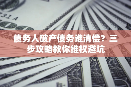 武汉债务人破产债务谁清偿?三步攻略教你维权避坑 武汉债务人破产债务谁清偿?三步攻略教你维权避坑