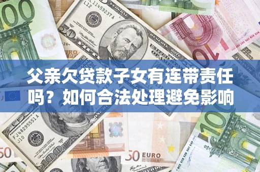 武汉父亲欠贷款子女有连带责任吗？如何合法处理避免影响？