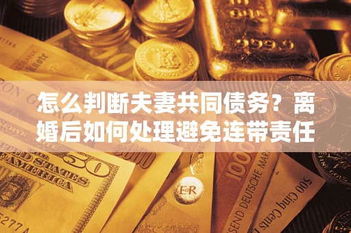 武汉怎么判断夫妻共同债务？离婚后如何处理避免连带责任？