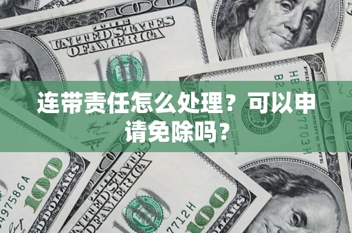 武汉连带责任怎么处理？可以申请免除吗？
