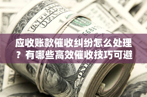 武汉应收账款催收纠纷怎么处理？有哪些高效催收技巧可避免坏账？