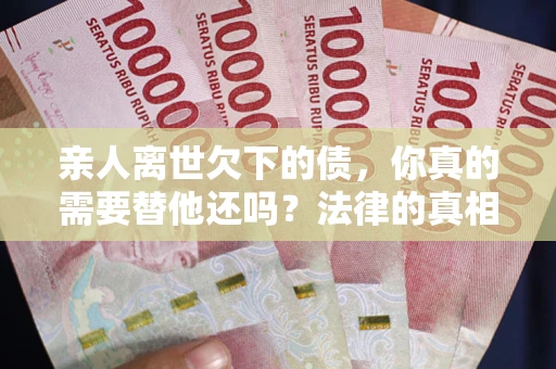 武汉亲人离世欠下的债，你真的需要替他还吗？法律的真相或许与你想的不一样