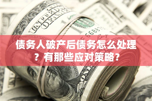 武汉债务人破产后债务怎么处理？有那些应对策略？