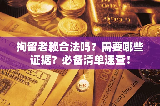 武汉拘留老赖合法吗？需要哪些证据？必备清单速查！