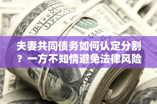 武汉夫妻共同债务如何认定分割？一方不知情避免法律风险必看！
