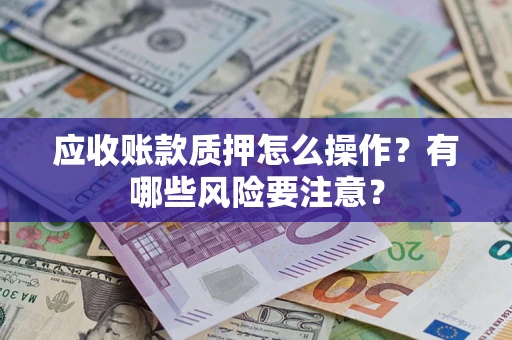 武汉应收账款质押怎么操作？有哪些风险要注意？