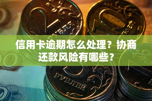 武汉信用卡逾期怎么处理？协商还款风险有哪些？